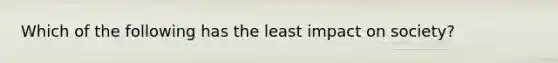 Which of the following has the least impact on society?