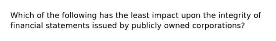 Which of the following has the least impact upon the integrity of financial statements issued by publicly owned corporations?