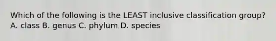 Which of the following is the LEAST inclusive classification group? A. class B. genus C. phylum D. species