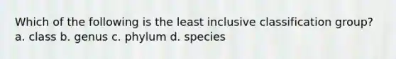 Which of the following is the least inclusive classification group? a. class b. genus c. phylum d. species