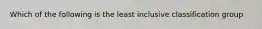 Which of the following is the least inclusive classification group