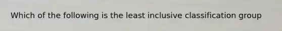 Which of the following is the least inclusive classification group