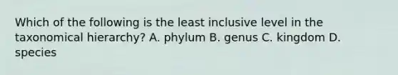 Which of the following is the least inclusive level in the taxonomical hierarchy? A. phylum B. genus C. kingdom D. species