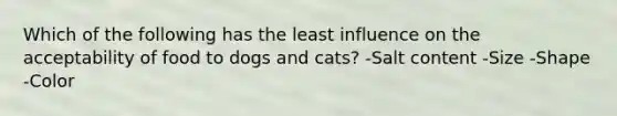 Which of the following has the least influence on the acceptability of food to dogs and cats? -Salt content -Size -Shape -Color