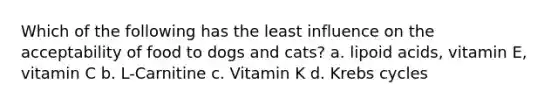 Which of the following has the least influence on the acceptability of food to dogs and cats? a. lipoid acids, vitamin E, vitamin C b. L-Carnitine c. Vitamin K d. Krebs cycles