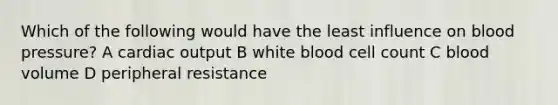 Which of the following would have the least influence on blood pressure? A cardiac output B white blood cell count C blood volume D peripheral resistance