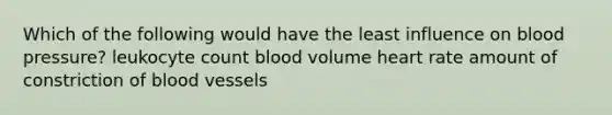 Which of the following would have the least influence on blood pressure? leukocyte count blood volume heart rate amount of constriction of blood vessels