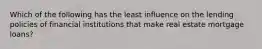 Which of the following has the least influence on the lending policies of financial institutions that make real estate mortgage loans?