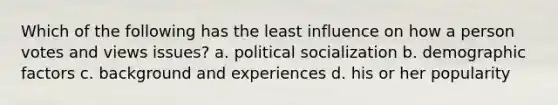 Which of the following has the least influence on how a person votes and views issues? a. <a href='https://www.questionai.com/knowledge/kcddeKilOR-political-socialization' class='anchor-knowledge'>political socialization</a> b. demographic factors c. background and experiences d. his or her popularity