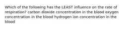 Which of the following has the LEAST influence on the rate of respiration? carbon dioxide concentration in the blood oxygen concentration in the blood hydrogen ion concentration in the blood