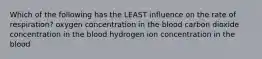 Which of the following has the LEAST influence on the rate of respiration? oxygen concentration in the blood carbon dioxide concentration in the blood hydrogen ion concentration in the blood