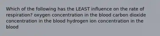 Which of the following has the LEAST influence on the rate of respiration? oxygen concentration in the blood carbon dioxide concentration in the blood hydrogen ion concentration in the blood