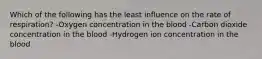 Which of the following has the least influence on the rate of respiration? -Oxygen concentration in the blood -Carbon dioxide concentration in the blood -Hydrogen ion concentration in the blood