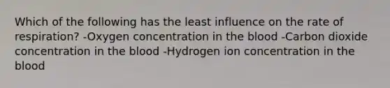 Which of the following has the least influence on the rate of respiration? -Oxygen concentration in the blood -Carbon dioxide concentration in the blood -Hydrogen ion concentration in the blood