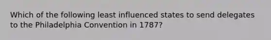 Which of the following least influenced states to send delegates to the Philadelphia Convention in 1787?