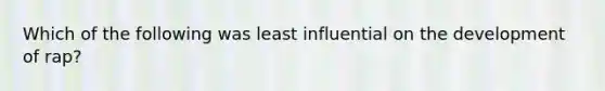 Which of the following was least influential on the development of rap?