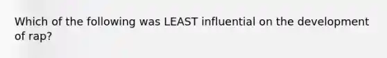 Which of the following was LEAST influential on the development of rap?