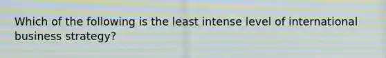 Which of the following is the least intense level of international business strategy?