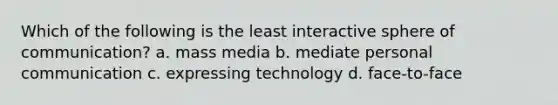 Which of the following is the least interactive sphere of communication? a. mass media b. mediate personal communication c. expressing technology d. face-to-face