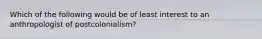 Which of the following would be of least interest to an anthropologist of postcolonialism?