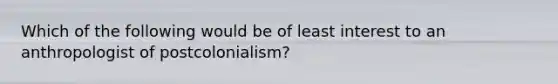 Which of the following would be of least interest to an anthropologist of postcolonialism?