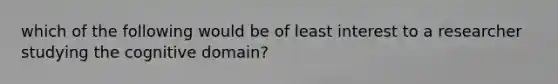 which of the following would be of least interest to a researcher studying the cognitive domain?