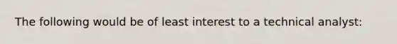 The following would be of least interest to a technical analyst: