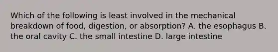 Which of the following is least involved in the mechanical breakdown of food, digestion, or absorption? A. the esophagus B. the oral cavity C. the small intestine D. large intestine