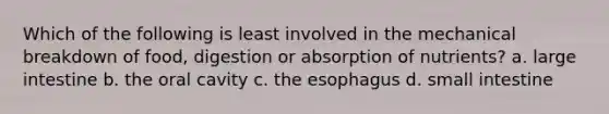 Which of the following is least involved in the mechanical breakdown of food, digestion or absorption of nutrients? a. large intestine b. the oral cavity c. the esophagus d. small intestine