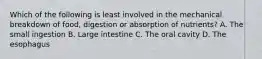 Which of the following is least involved in the mechanical breakdown of food, digestion or absorption of nutrients? A. The small ingestion B. Large intestine C. The oral cavity D. The esophagus