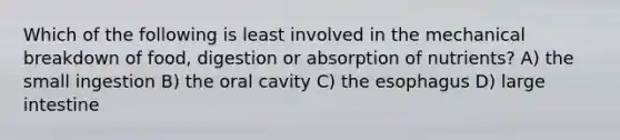 Which of the following is least involved in the mechanical breakdown of food, digestion or absorption of nutrients? A) the small ingestion B) the oral cavity C) the esophagus D) large intestine