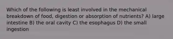 Which of the following is least involved in the mechanical breakdown of food, digestion or absorption of nutrients? A) large intestine B) the oral cavity C) the esophagus D) the small ingestion