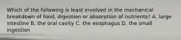 Which of the following is least involved in the mechanical breakdown of food, digestion or absorption of nutrients? A. large intestine B. the oral cavity C. the esophagus D. the small ingestion