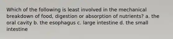 Which of the following is least involved in the mechanical breakdown of food, digestion or absorption of nutrients? a. the oral cavity b. the esophagus c. large intestine d. the small intestine