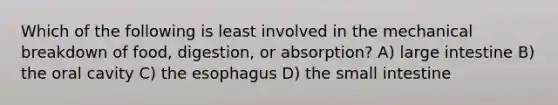 Which of the following is least involved in the mechanical breakdown of food, digestion, or absorption? A) large intestine B) the oral cavity C) the esophagus D) the small intestine