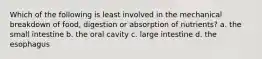 Which of the following is least involved in the mechanical breakdown of food, digestion or absorption of nutrients? a. the small intestine b. the oral cavity c. large intestine d. the esophagus