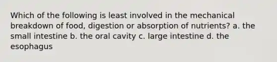 Which of the following is least involved in the mechanical breakdown of food, digestion or absorption of nutrients? a. <a href='https://www.questionai.com/knowledge/kt623fh5xn-the-small-intestine' class='anchor-knowledge'>the small intestine</a> b. the oral cavity c. large intestine d. <a href='https://www.questionai.com/knowledge/kSjVhaa9qF-the-esophagus' class='anchor-knowledge'>the esophagus</a>