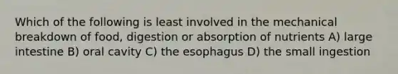 Which of the following is least involved in the mechanical breakdown of food, digestion or absorption of nutrients A) large intestine B) oral cavity C) the esophagus D) the small ingestion