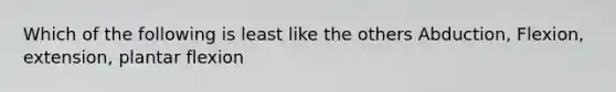 Which of the following is least like the others Abduction, Flexion, extension, plantar flexion