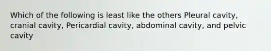 Which of the following is least like the others Pleural cavity, cranial cavity, Pericardial cavity, abdominal cavity, and pelvic cavity