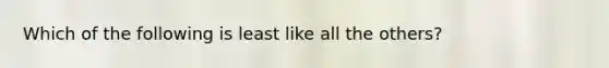 Which of the following is least like all the others?