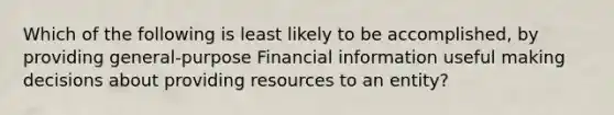 Which of the following is least likely to be accomplished, by providing general-purpose Financial information useful making decisions about providing resources to an entity?