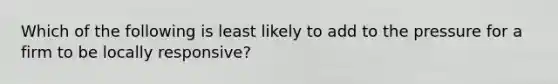 Which of the following is least likely to add to the pressure for a firm to be locally responsive?