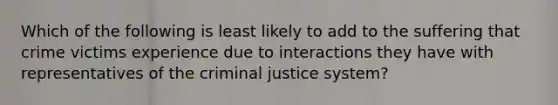 Which of the following is least likely to add to the suffering that crime victims experience due to interactions they have with representatives of the criminal justice system?