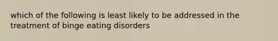 which of the following is least likely to be addressed in the treatment of binge eating disorders