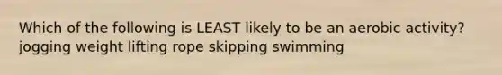 Which of the following is LEAST likely to be an aerobic activity? jogging weight lifting rope skipping swimming