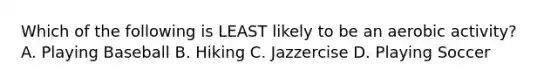 Which of the following is LEAST likely to be an aerobic activity? A. Playing Baseball B. Hiking C. Jazzercise D. Playing Soccer