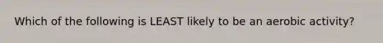 Which of the following is LEAST likely to be an aerobic activity?