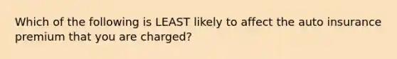 Which of the following is LEAST likely to affect the auto insurance premium that you are charged?