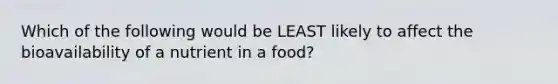 Which of the following would be LEAST likely to affect the bioavailability of a nutrient in a food?